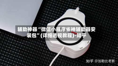 辅助神器“微信小程序雀神辅助器安装包”(详细透视教程)-知乎-第1张图片
