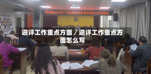 迎评工作重点方面／迎评工作重点方面怎么写-第1张图片