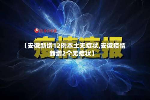 【安徽新增12例本土无症状,安徽疫情新增2个无症状】-第1张图片
