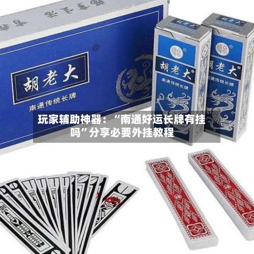 玩家辅助神器：“南通好运长牌有挂吗”分享必要外挂教程-第1张图片