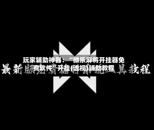 玩家辅助神器：“微乐麻将开挂器免费软件”开挂(透视)辅助教程-第2张图片
