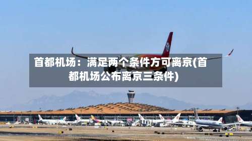 首都机场：满足两个条件方可离京(首都机场公布离京三条件)-第1张图片