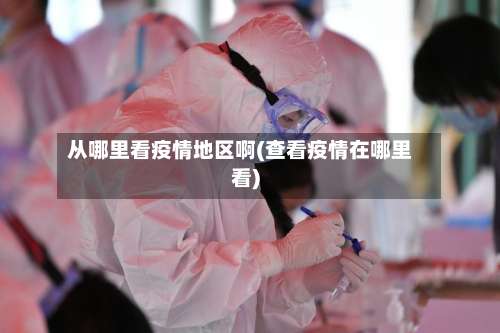 从哪里看疫情地区啊(查看疫情在哪里看)-第1张图片