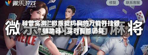 科普实测“微乐捉鸡麻将万能开挂器”辅助器 - 实时智能回复-第1张图片