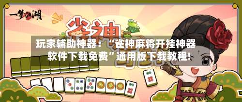 玩家辅助神器：“雀神麻将开挂神器软件下载免费”通用版下载教程!-第2张图片