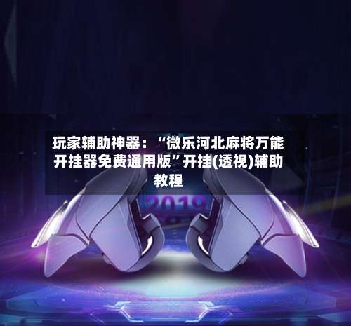 玩家辅助神器：“微乐河北麻将万能开挂器免费通用版	”开挂(透视)辅助教程-第1张图片