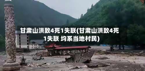 甘肃山洪致4死1失联(甘肃山洪致4死1失联 均系当地村民)-第2张图片