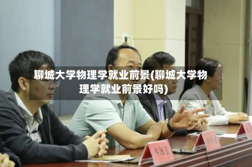 聊城大学物理学就业前景(聊城大学物理学就业前景好吗)-第1张图片