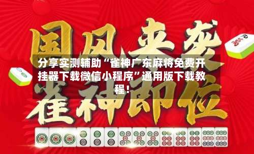 分享实测辅助“雀神广东麻将免费开挂器下载微信小程序”通用版下载教程！-第3张图片