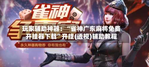 玩家辅助神器：“雀神广东麻将免费开挂器下载”开挂(透视)辅助教程-第3张图片