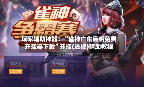 玩家辅助神器：“雀神广东麻将免费开挂器下载”开挂(透视)辅助教程-第2张图片