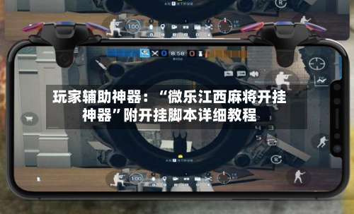 玩家辅助神器：“微乐江西麻将开挂神器”附开挂脚本详细教程-第1张图片