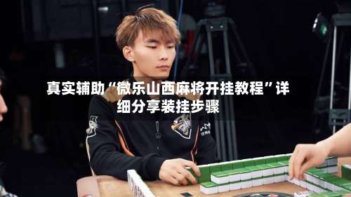 真实辅助“微乐山西麻将开挂教程	”详细分享装挂步骤-第2张图片