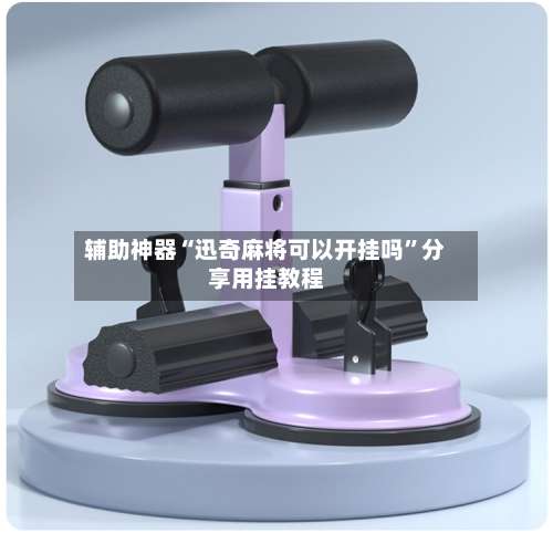 辅助神器“迅奇麻将可以开挂吗”分享用挂教程-第1张图片