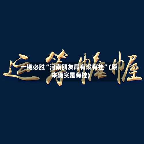 一键必胜“河南朋友局有没有挂	”(原来确实是有挂)-第1张图片