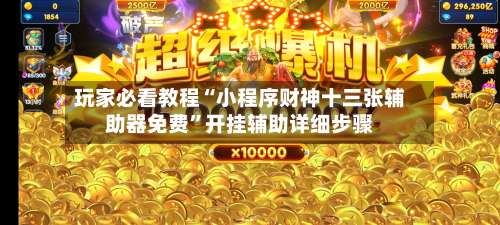 玩家必看教程“小程序财神十三张辅助器免费”开挂辅助详细步骤-第1张图片