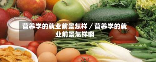 营养学的就业前景怎样／营养学的就业前景怎样啊-第2张图片