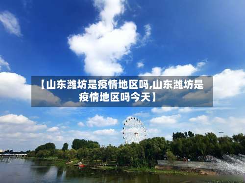 【山东潍坊是疫情地区吗,山东潍坊是疫情地区吗今天】-第2张图片