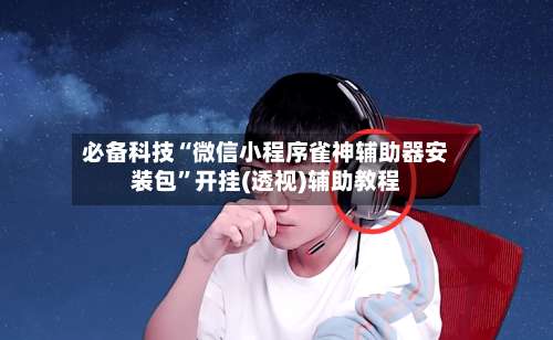 必备科技“微信小程序雀神辅助器安装包	”开挂(透视)辅助教程-第1张图片