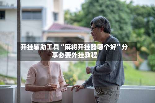 开挂辅助工具“麻将开挂器哪个好”分享必要外挂教程-第1张图片