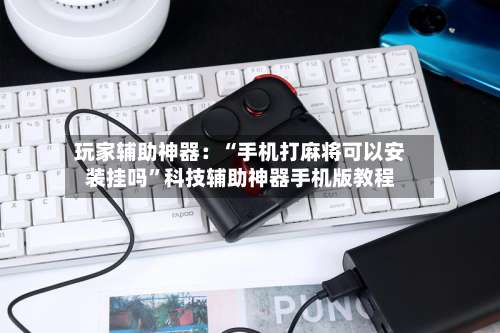 玩家辅助神器：“手机打麻将可以安装挂吗”科技辅助神器手机版教程-第1张图片