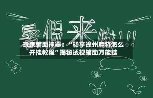 玩家辅助神器：“畅享徐州麻将怎么开挂教程”揭秘透视辅助万能挂-第1张图片