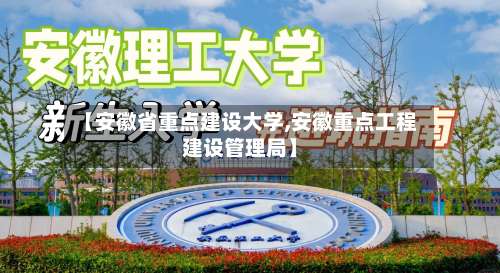 【安徽省重点建设大学,安徽重点工程建设管理局】-第3张图片