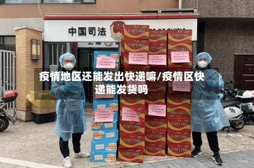 疫情地区还能发出快递嘛/疫情区快递能发货吗-第1张图片