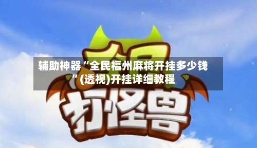 辅助神器“全民福州麻将开挂多少钱”(透视)开挂详细教程-第1张图片