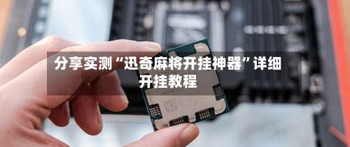 分享实测“迅奇麻将开挂神器”详细开挂教程-第1张图片