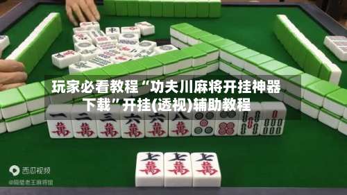 玩家必看教程“功夫川麻将开挂神器下载	”开挂(透视)辅助教程-第1张图片