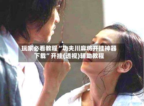 玩家必看教程“功夫川麻将开挂神器下载”开挂(透视)辅助教程-第2张图片