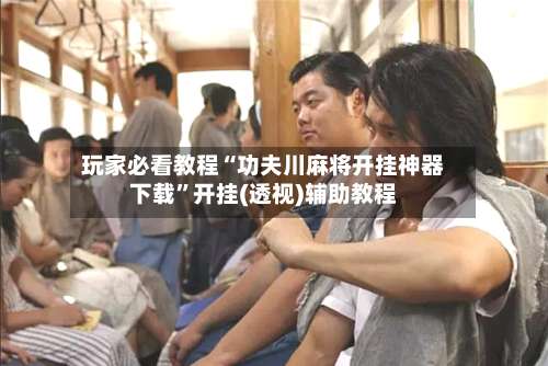 玩家必看教程“功夫川麻将开挂神器下载”开挂(透视)辅助教程-第3张图片