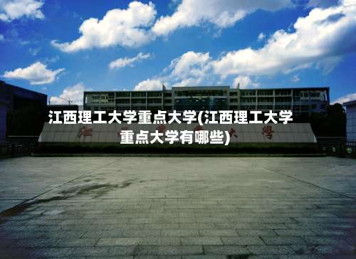 江西理工大学重点大学(江西理工大学重点大学有哪些)-第2张图片