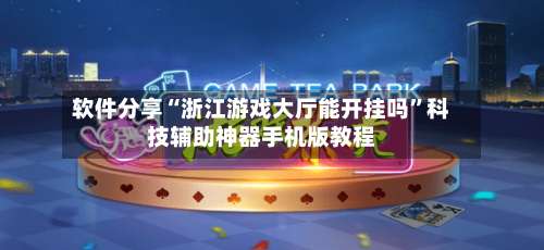软件分享“浙江游戏大厅能开挂吗”科技辅助神器手机版教程-第2张图片