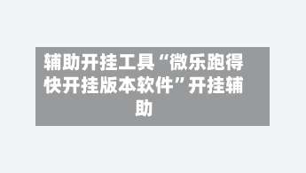 辅助开挂工具“微乐跑得快开挂版本软件	”开挂辅助-第1张图片