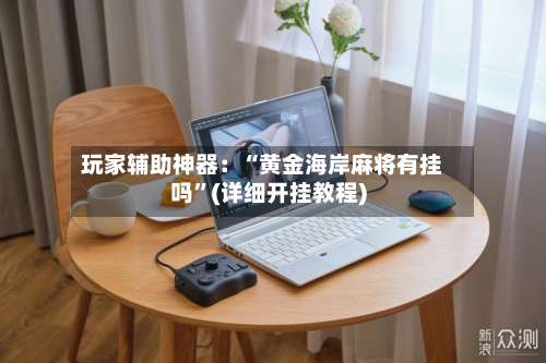 玩家辅助神器：“黄金海岸麻将有挂吗”(详细开挂教程)-第1张图片