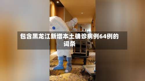 包含黑龙江新增本土确诊病例64例的词条-第2张图片