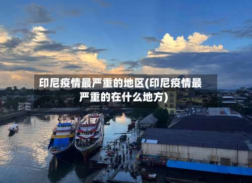 印尼疫情最严重的地区(印尼疫情最严重的在什么地方)-第2张图片