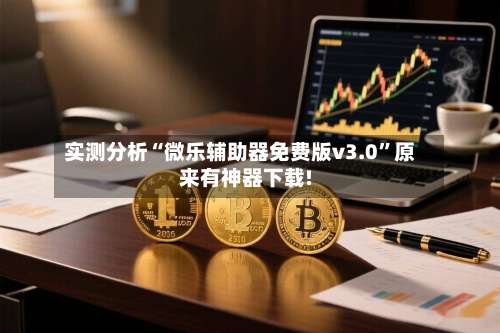 实测分析“微乐辅助器免费版v3.0”原来有神器下载!-第2张图片