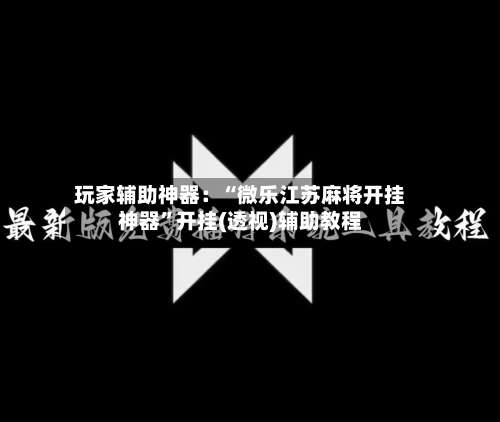 玩家辅助神器：“微乐江苏麻将开挂神器	”开挂(透视)辅助教程-第2张图片