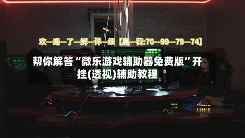 帮你解答“微乐游戏辅助器免费版”开挂(透视)辅助教程-第1张图片