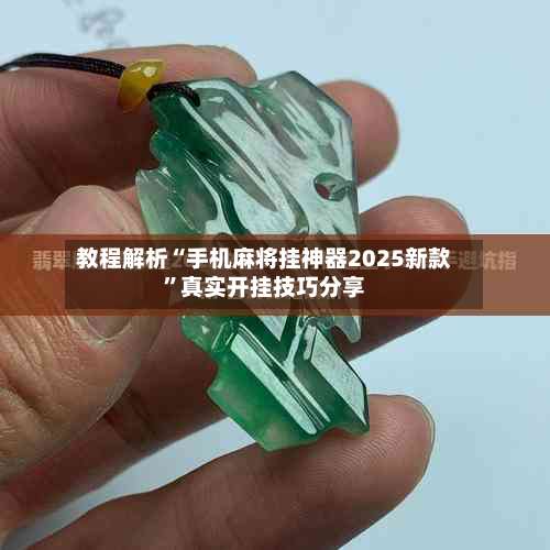 教程解析“手机麻将挂神器2025新款	”真实开挂技巧分享-第3张图片