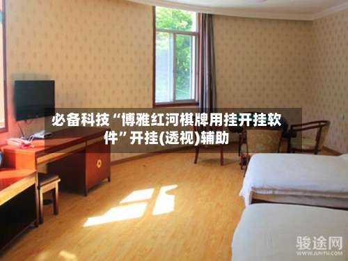 必备科技“博雅红河棋牌用挂开挂软件	”开挂(透视)辅助-第2张图片