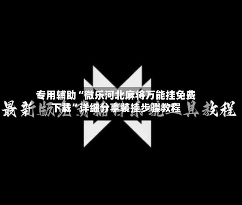 专用辅助“微乐河北麻将万能挂免费下载”详细分享装挂步骤教程-第1张图片
