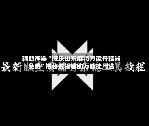 辅助神器“微乐山东麻将万能开挂器免费”揭秘透视辅助万能挂用法-第2张图片