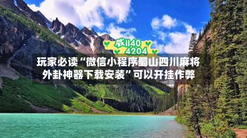 玩家必读“微信小程序蜀山四川麻将外卦神器下载安装”可以开挂作弊-第1张图片