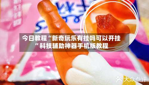 今日教程“新奇玩乐有挂吗可以开挂	”科技辅助神器手机版教程-第2张图片