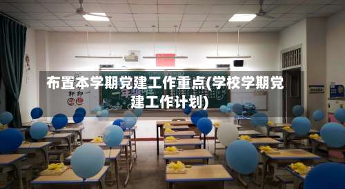 布置本学期党建工作重点(学校学期党建工作计划)-第3张图片