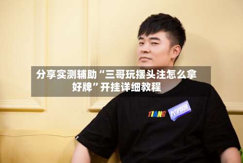 分享实测辅助“三哥玩摆头注怎么拿好牌”开挂详细教程-第1张图片